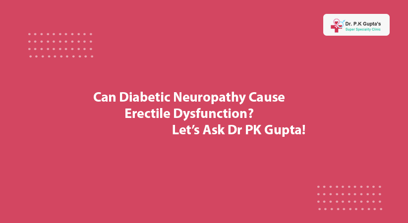 Can Diabetic Neuropathy Cause Erectile Dysfunction? Let’s Ask Dr PK Gupta!